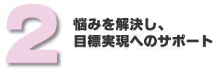 2.悩みを解決し、目標実現へのサポート